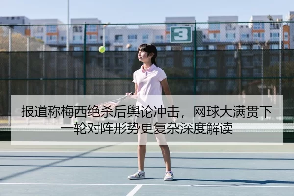 报道称梅西绝杀后舆论冲击，网球大满贯下一轮对阵形势更复杂深度解读