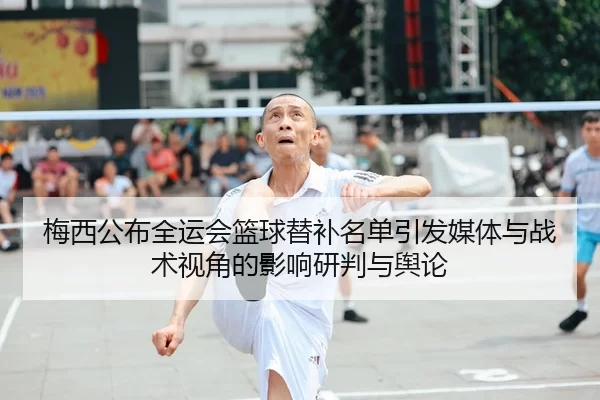 梅西公布全运会篮球替补名单引发媒体与战术视角的影响研判与舆论